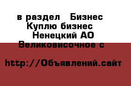  в раздел : Бизнес » Куплю бизнес . Ненецкий АО,Великовисочное с.